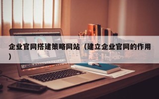 曹县企业官网搭建策略网站（建立企业官网的作用）