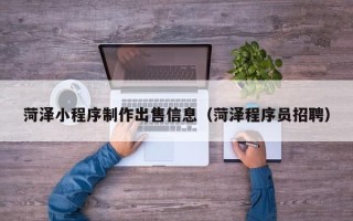 曹县菏泽小程序制作出售信息（菏泽程序员招聘）