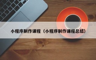 曹县小程序制作课程（小程序制作课程总结）
