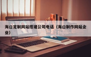 曹县海口定制网站搭建公司电话（海口制作网站企业）