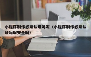 曹县小程序制作必须认证吗呢（小程序制作必须认证吗呢安全吗）