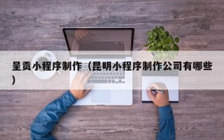 曹县呈贡小程序制作（昆明小程序制作公司有哪些）