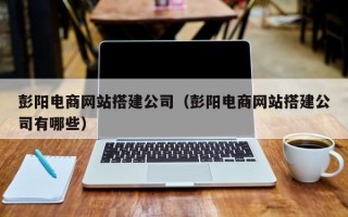 曹县彭阳电商网站搭建公司（彭阳电商网站搭建公司有哪些）