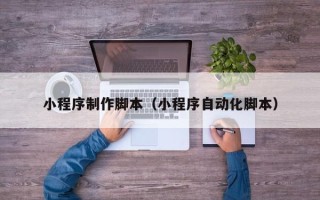 曹县小程序制作脚本（小程序自动化脚本）