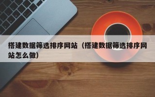 曹县搭建数据筛选排序网站（搭建数据筛选排序网站怎么做）